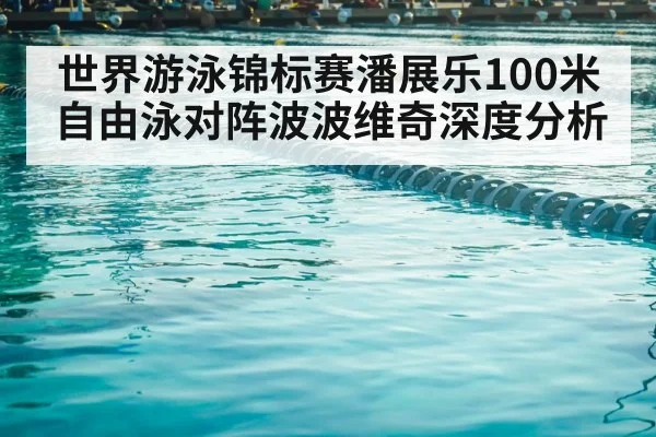 世界游泳锦标赛潘展乐100米自由泳对阵波波维奇深度分析
