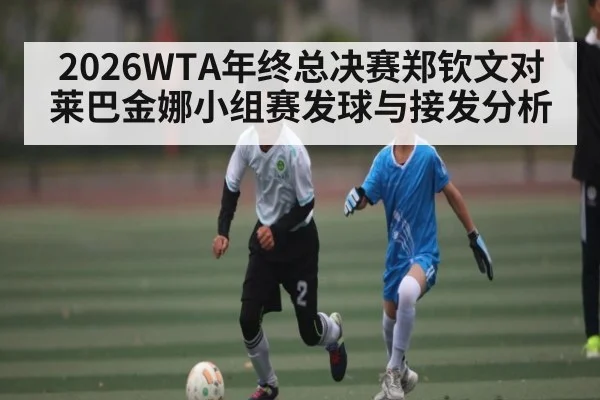 2026WTA年终总决赛郑钦文对莱巴金娜小组赛发球与接发分析