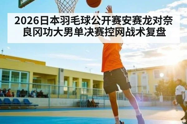 2026日本羽毛球公开赛安赛龙对奈良冈功大男单决赛控网战术复盘