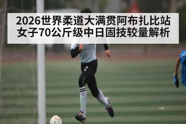 2026世界柔道大满贯阿布扎比站女子70公斤级中日固技较量解析